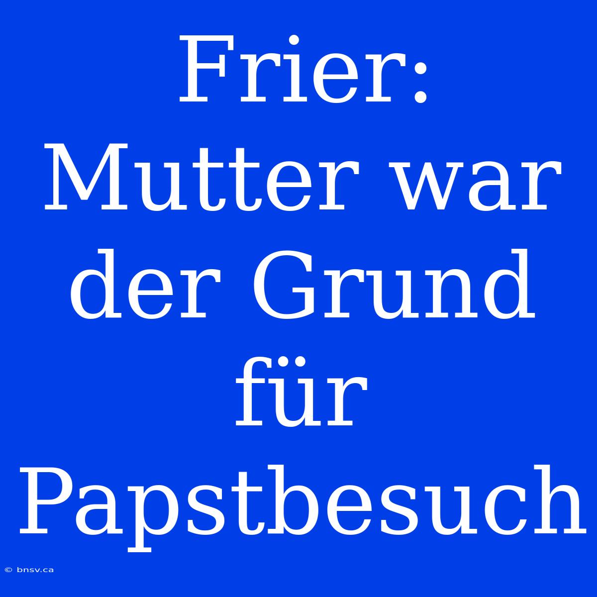 Frier: Mutter War Der Grund Für Papstbesuch