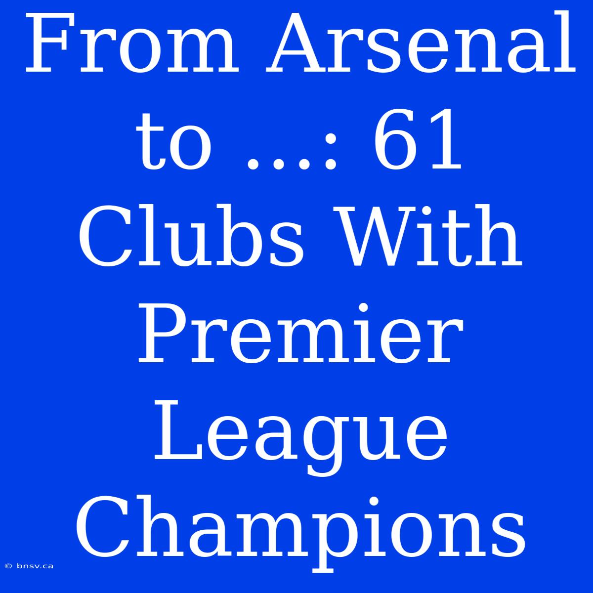 From Arsenal To ...: 61 Clubs With Premier League Champions