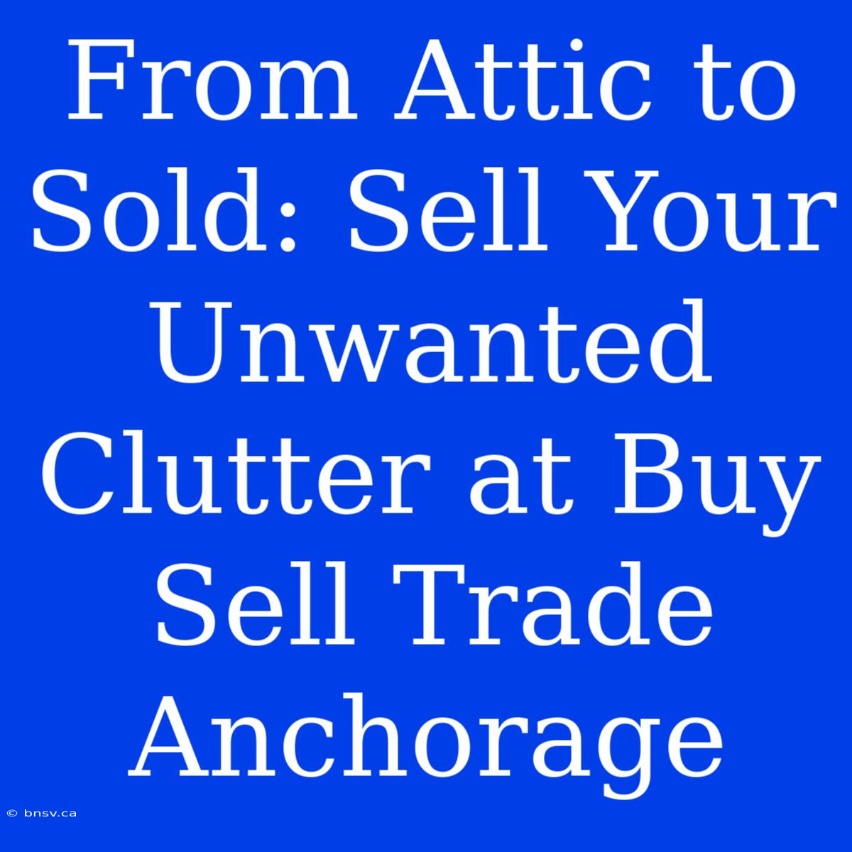 From Attic To Sold: Sell Your Unwanted Clutter At Buy Sell Trade Anchorage