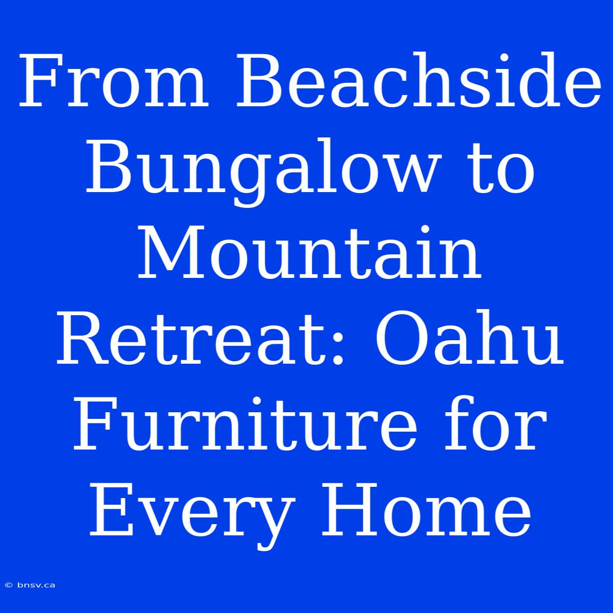 From Beachside Bungalow To Mountain Retreat: Oahu Furniture For Every Home