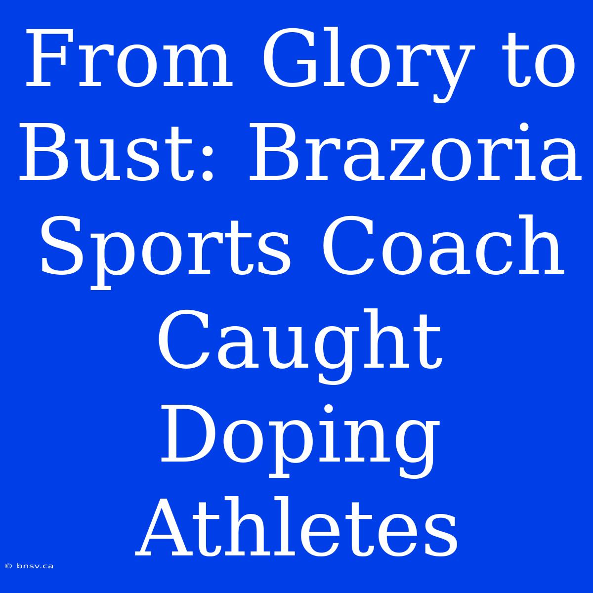 From Glory To Bust: Brazoria Sports Coach Caught Doping Athletes