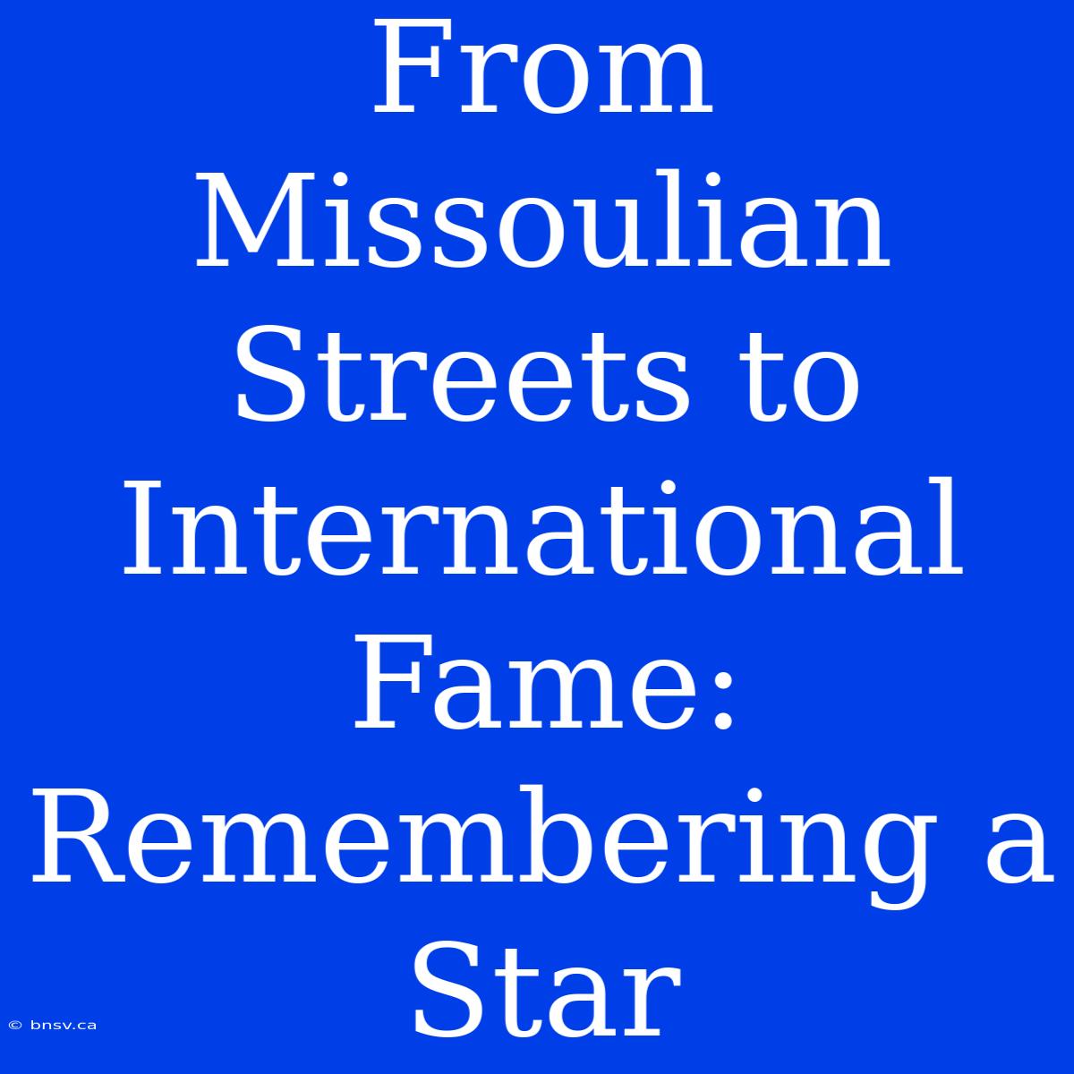 From Missoulian Streets To International Fame: Remembering A Star