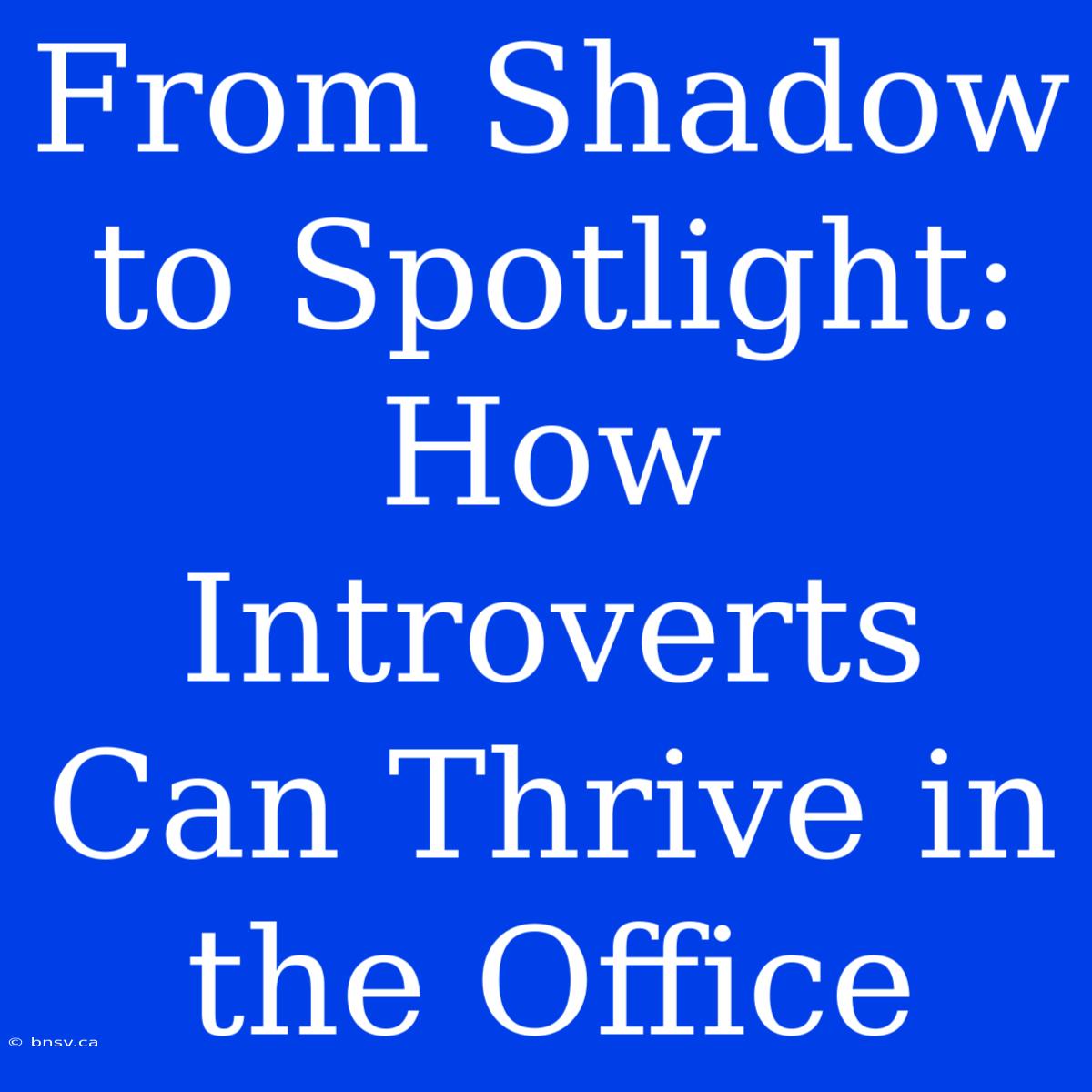 From Shadow To Spotlight: How Introverts Can Thrive In The Office