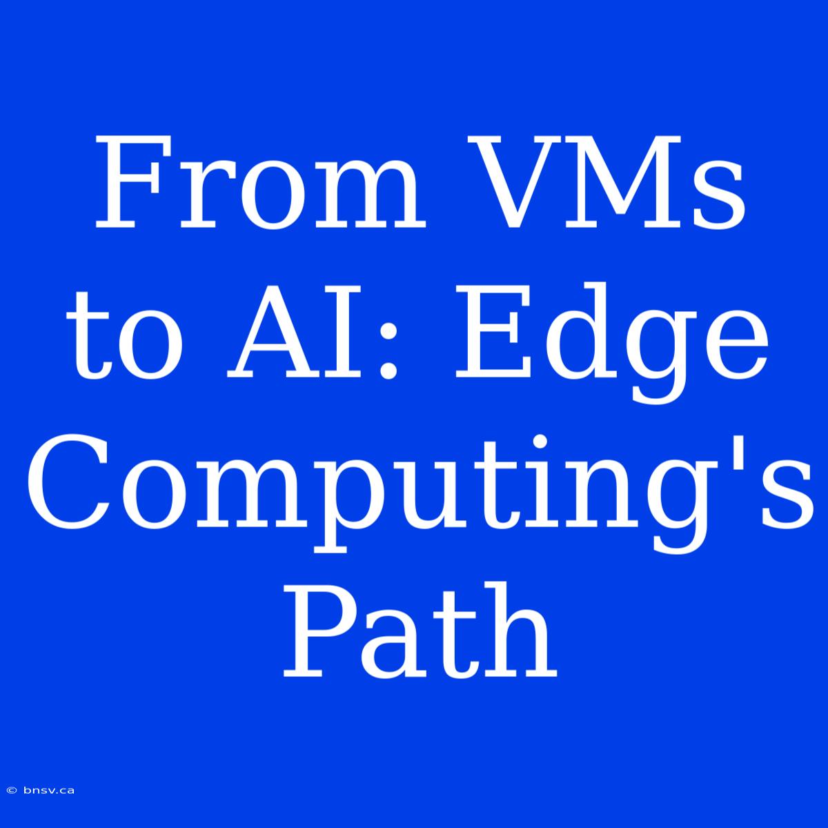 From VMs To AI: Edge Computing's Path