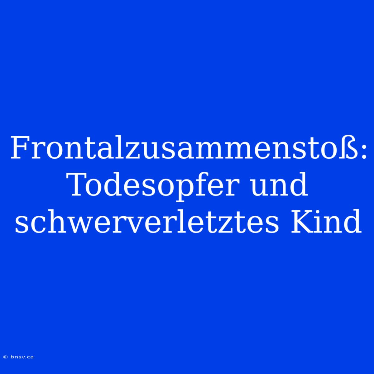 Frontalzusammenstoß: Todesopfer Und Schwerverletztes Kind