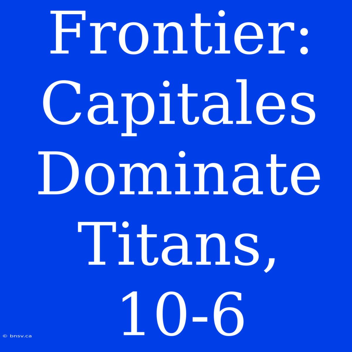 Frontier: Capitales Dominate Titans, 10-6