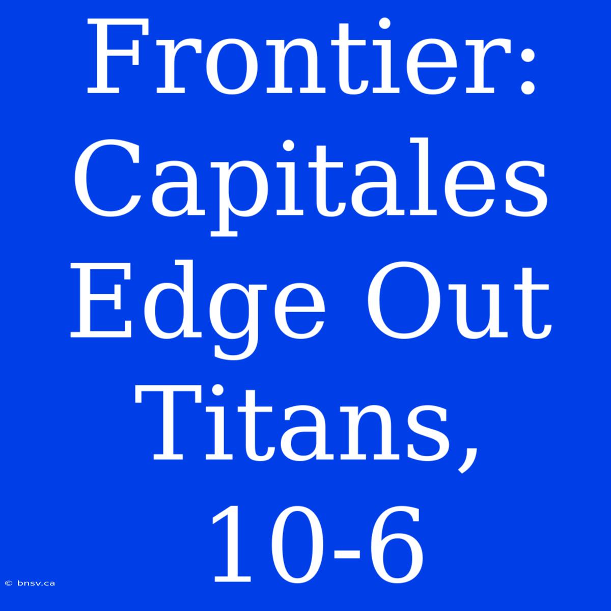 Frontier: Capitales Edge Out Titans, 10-6