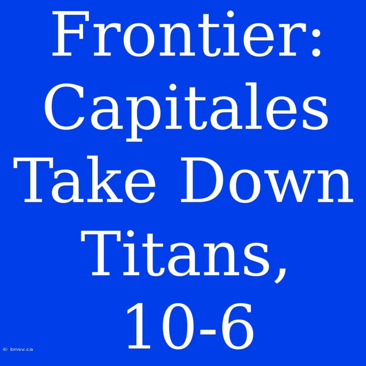 Frontier: Capitales Take Down Titans, 10-6