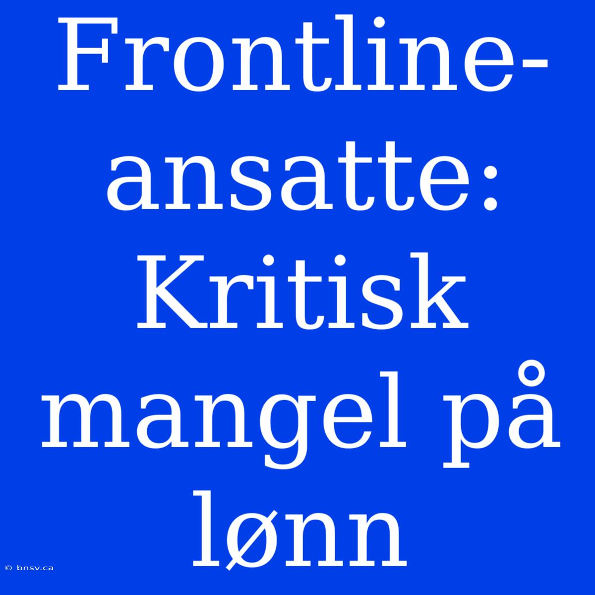 Frontline-ansatte: Kritisk Mangel På Lønn