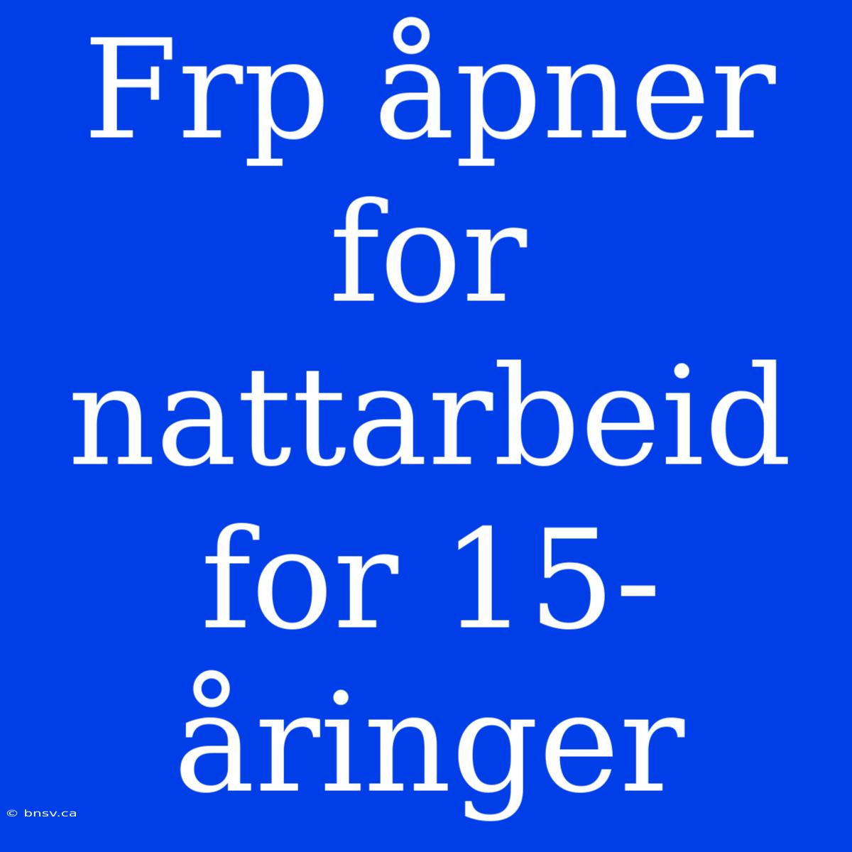 Frp Åpner For Nattarbeid For 15-åringer