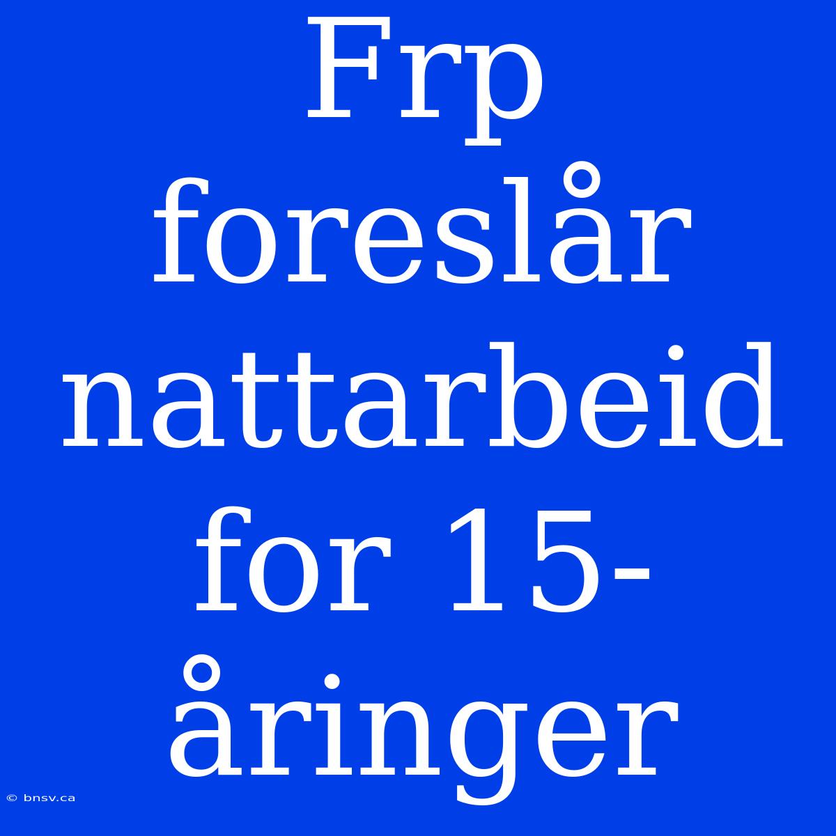 Frp Foreslår Nattarbeid For 15-åringer