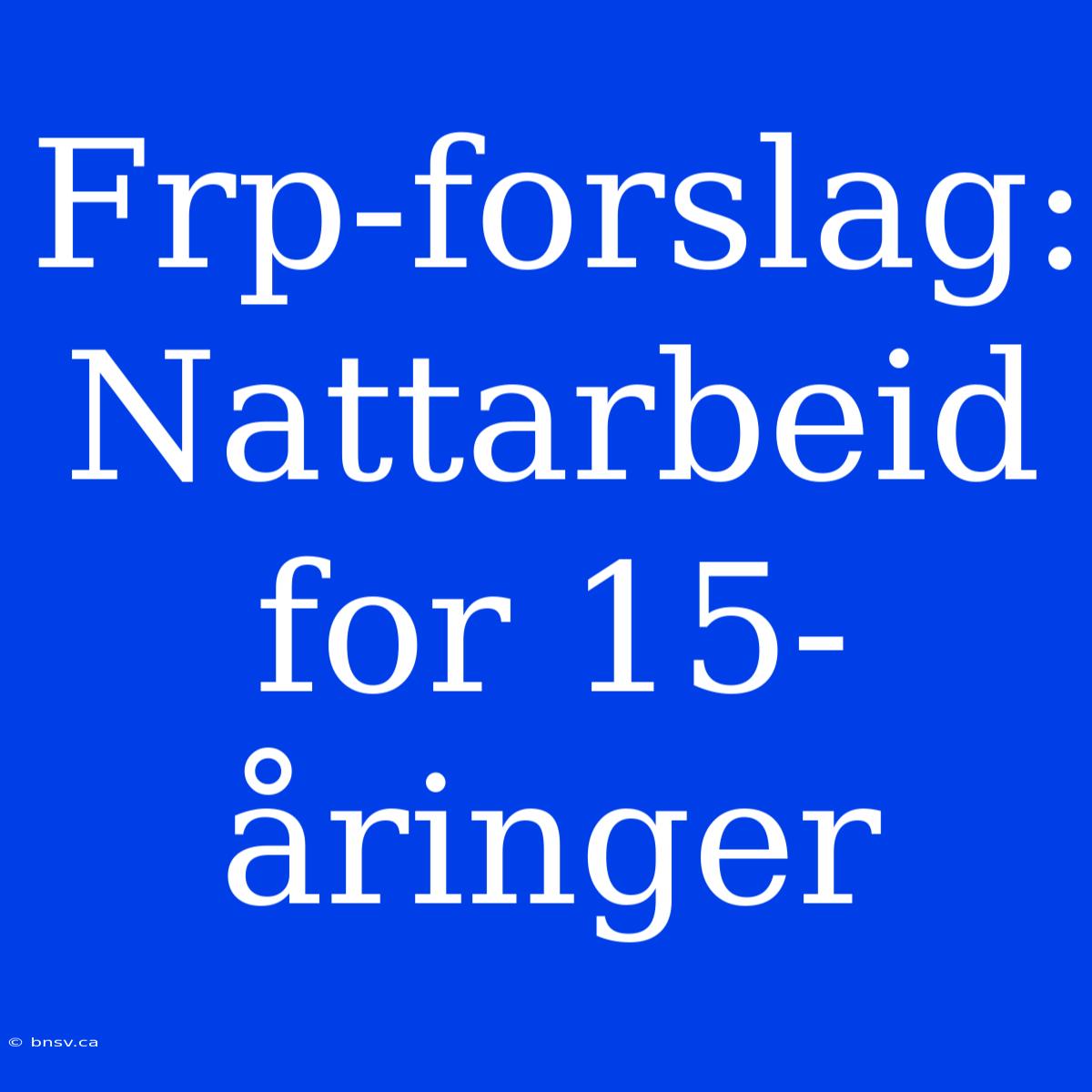 Frp-forslag: Nattarbeid For 15-åringer