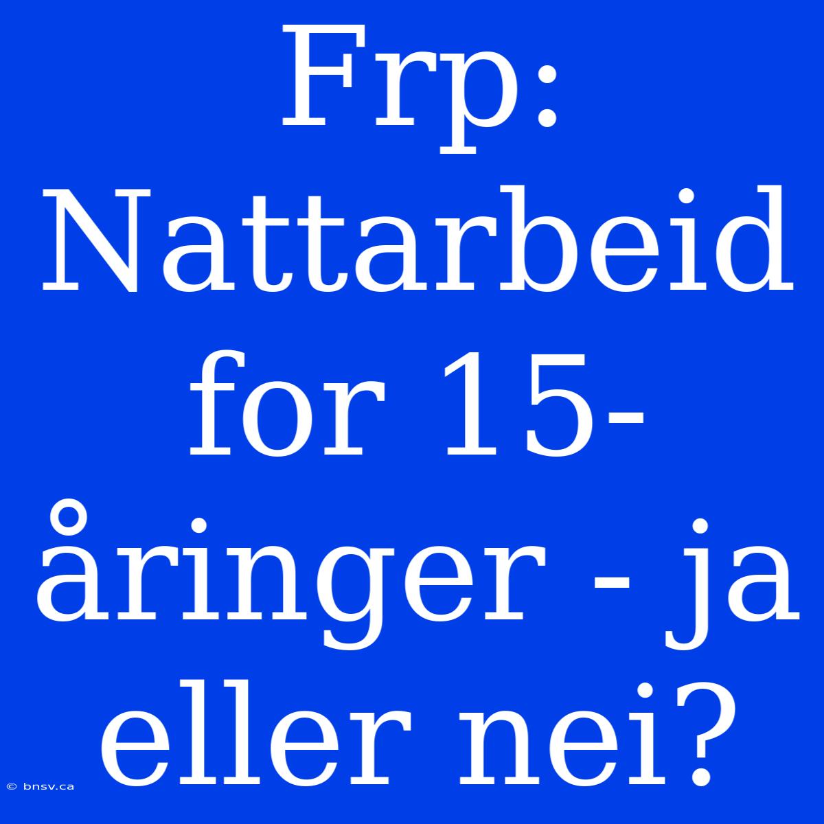 Frp: Nattarbeid For 15-åringer - Ja Eller Nei?