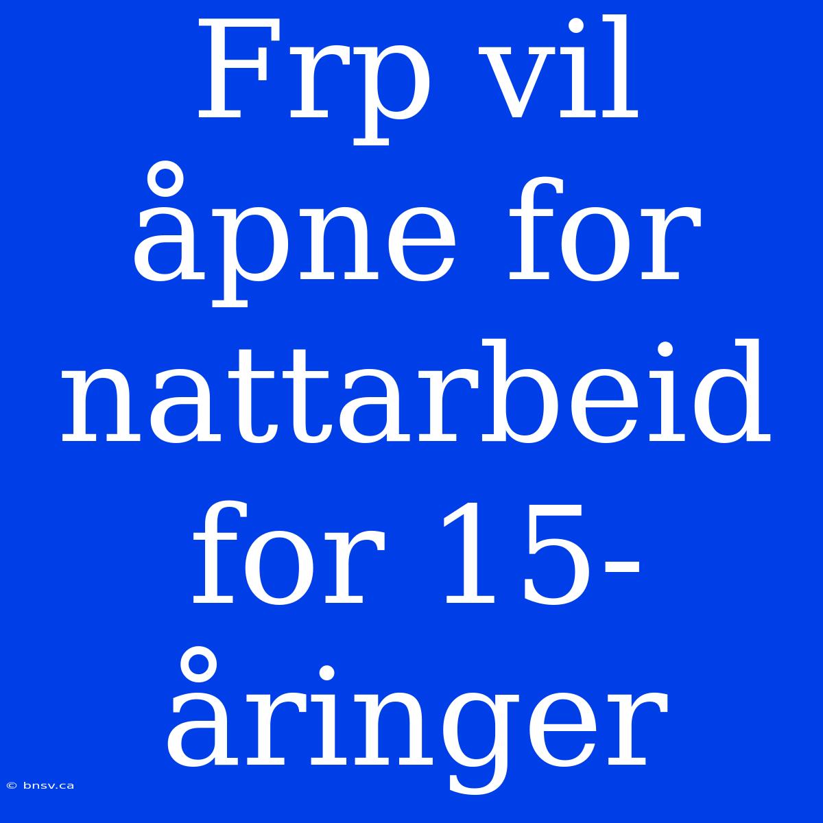 Frp Vil Åpne For Nattarbeid For 15-åringer