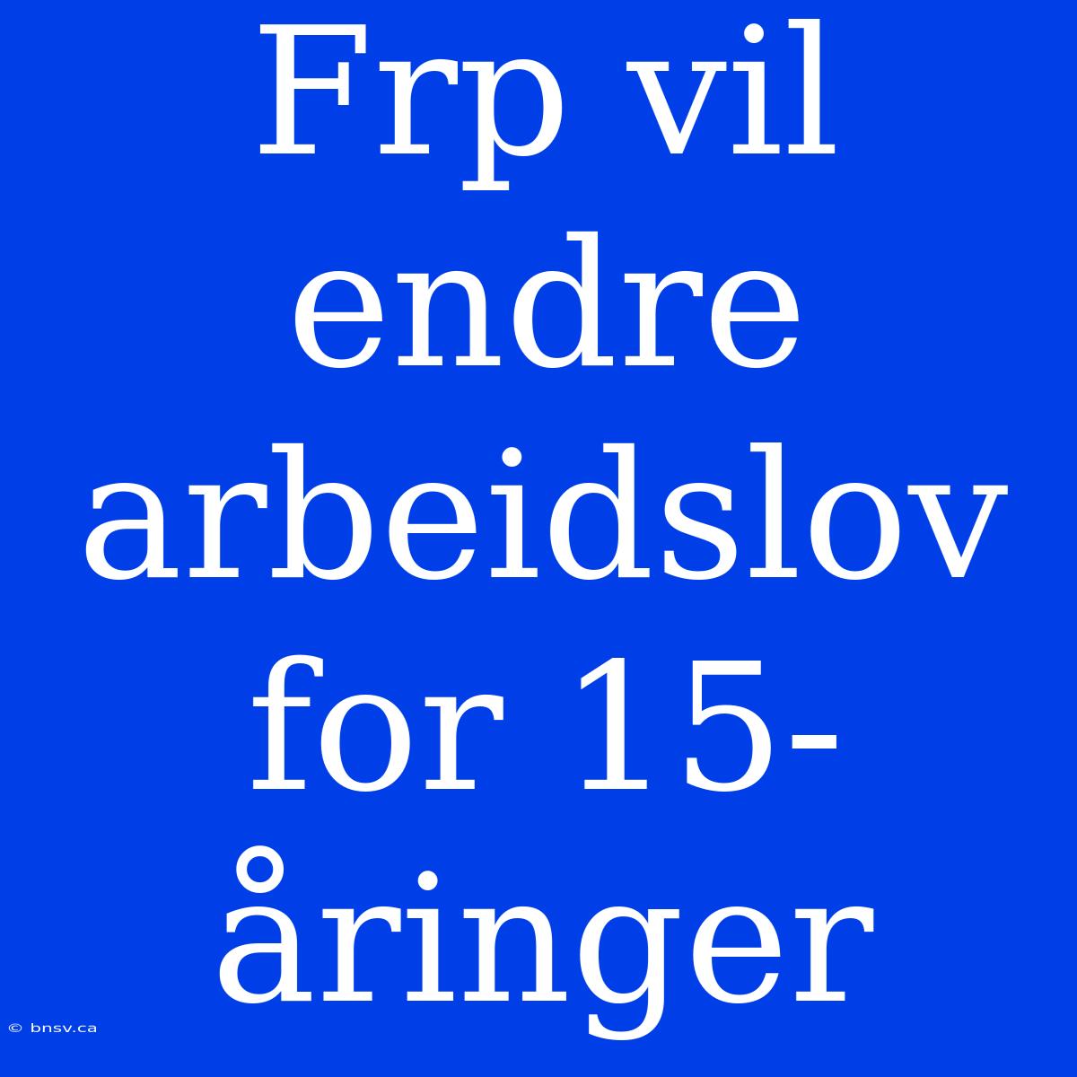 Frp Vil Endre Arbeidslov For 15-åringer