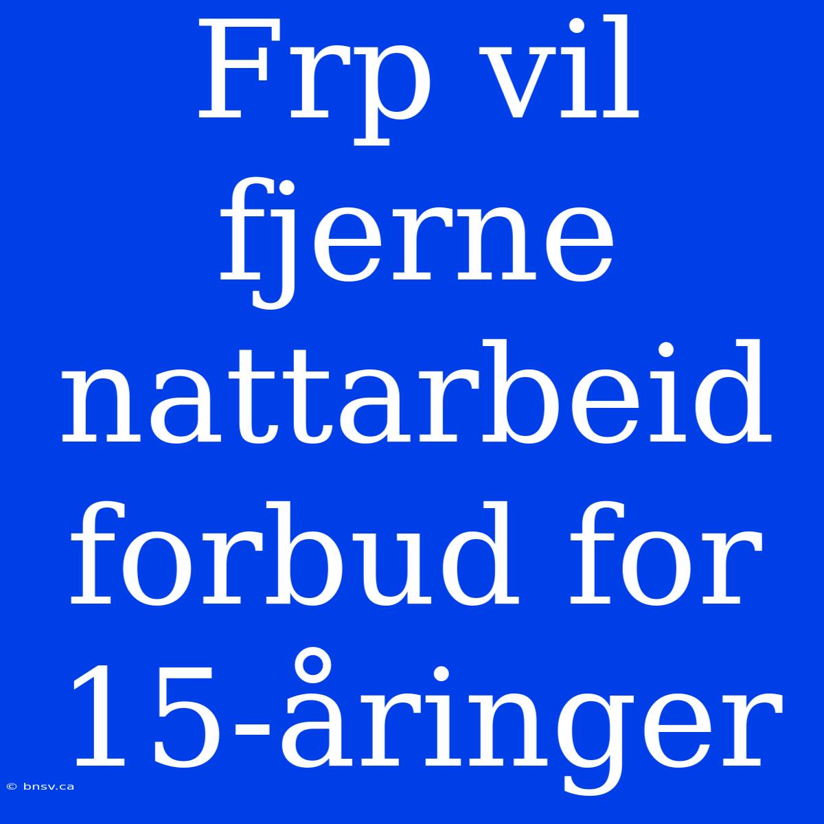 Frp Vil Fjerne Nattarbeid Forbud For 15-åringer