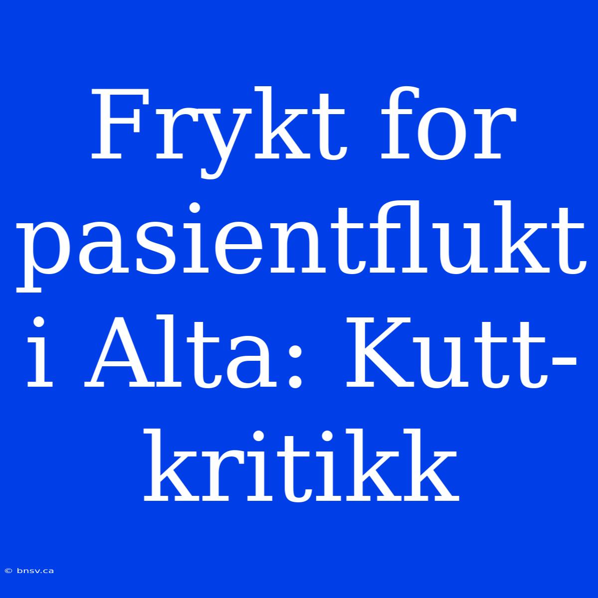 Frykt For Pasientflukt I Alta: Kutt-kritikk