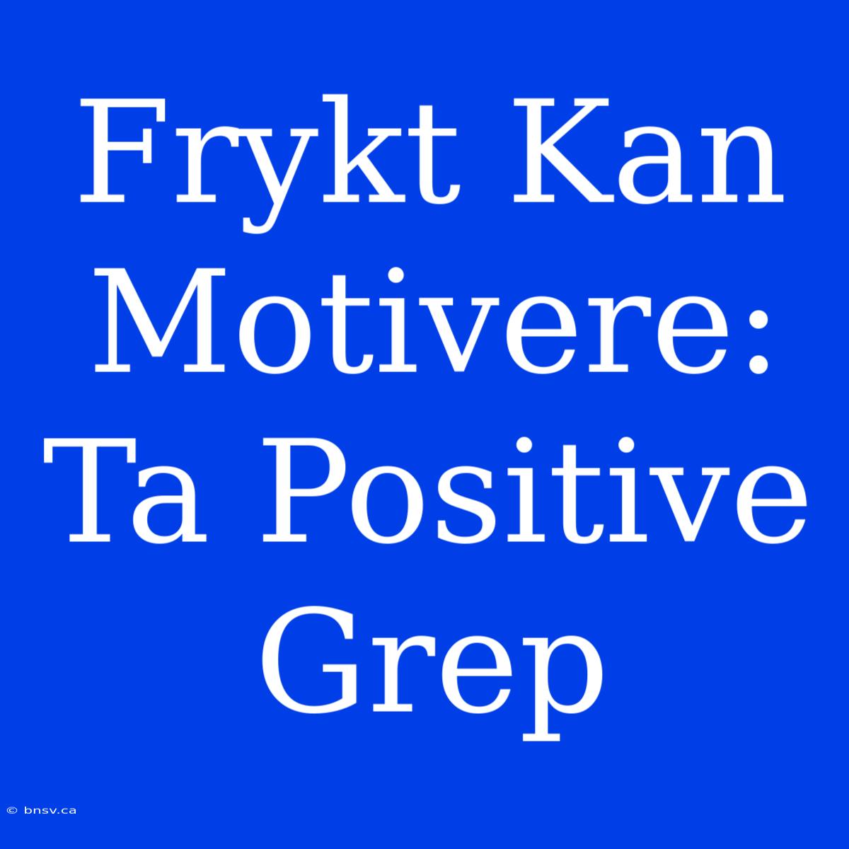 Frykt Kan Motivere: Ta Positive Grep