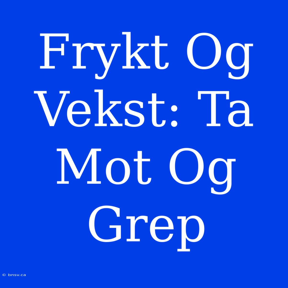 Frykt Og Vekst: Ta Mot Og Grep