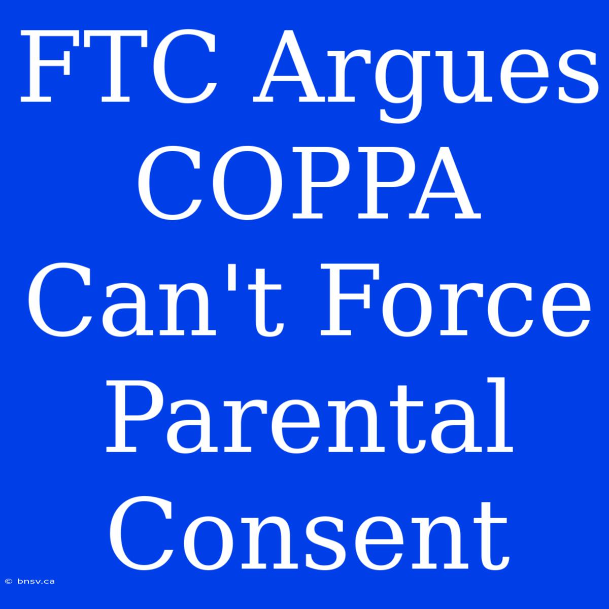 FTC Argues COPPA Can't Force Parental Consent