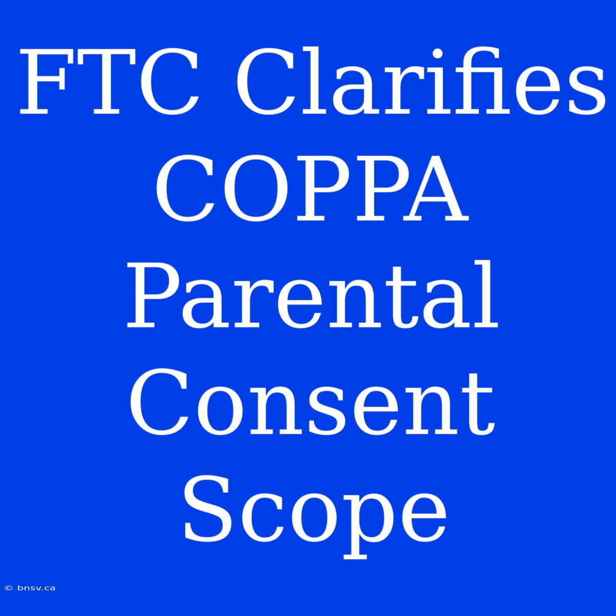 FTC Clarifies COPPA Parental Consent Scope