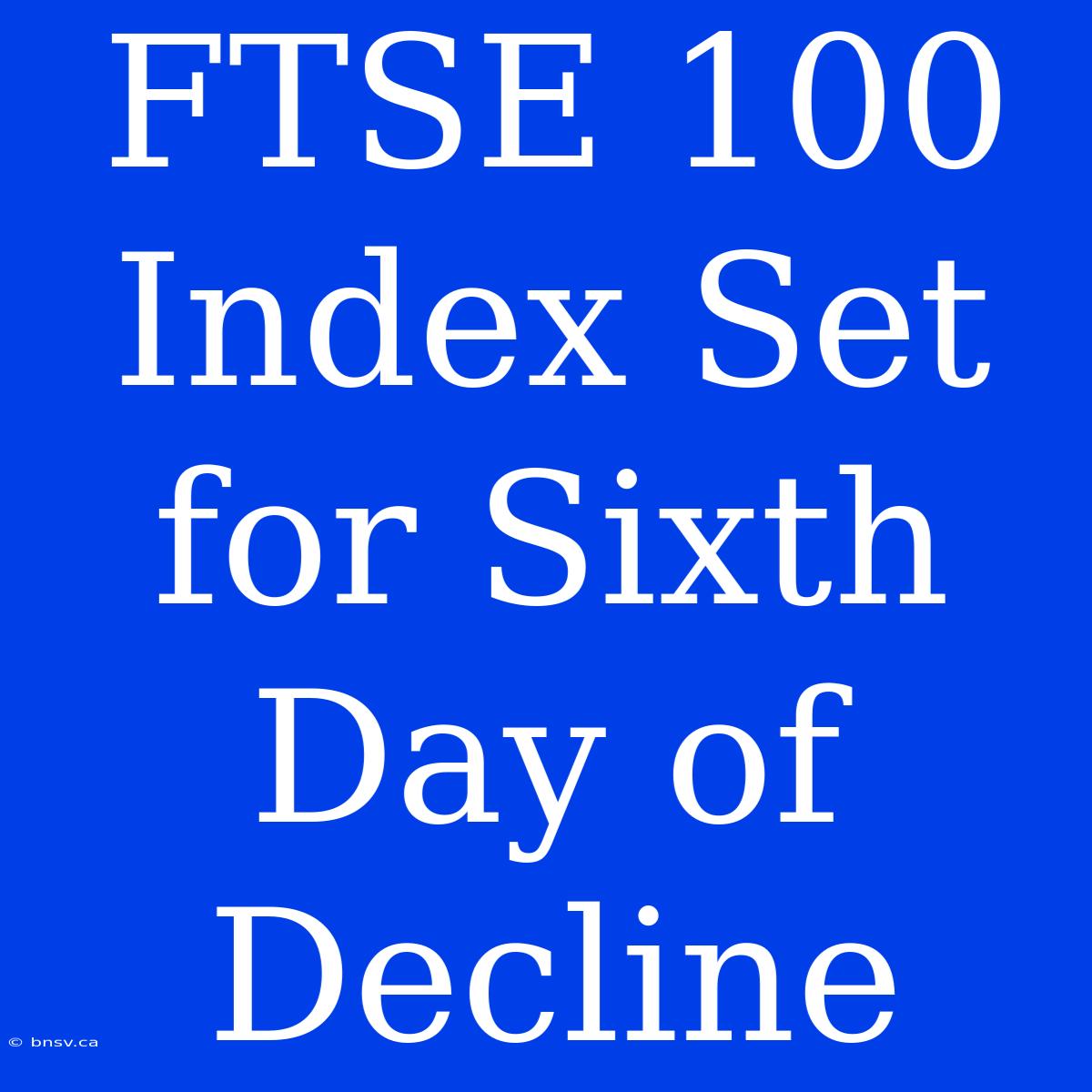 FTSE 100 Index Set For Sixth Day Of Decline