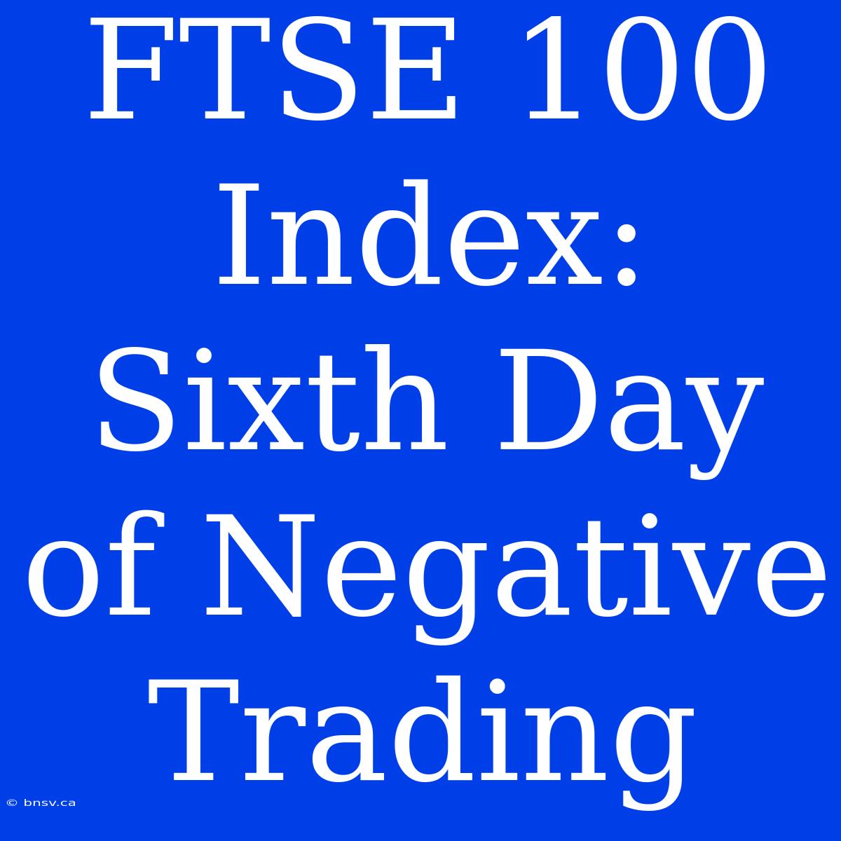 FTSE 100 Index: Sixth Day Of Negative Trading