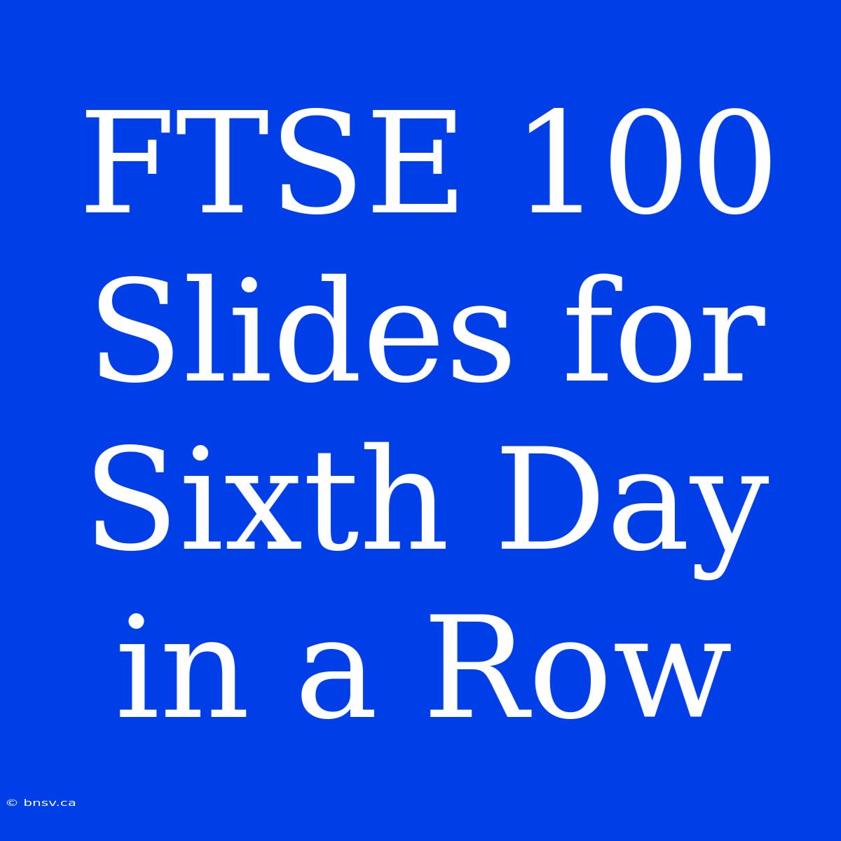 FTSE 100 Slides For Sixth Day In A Row