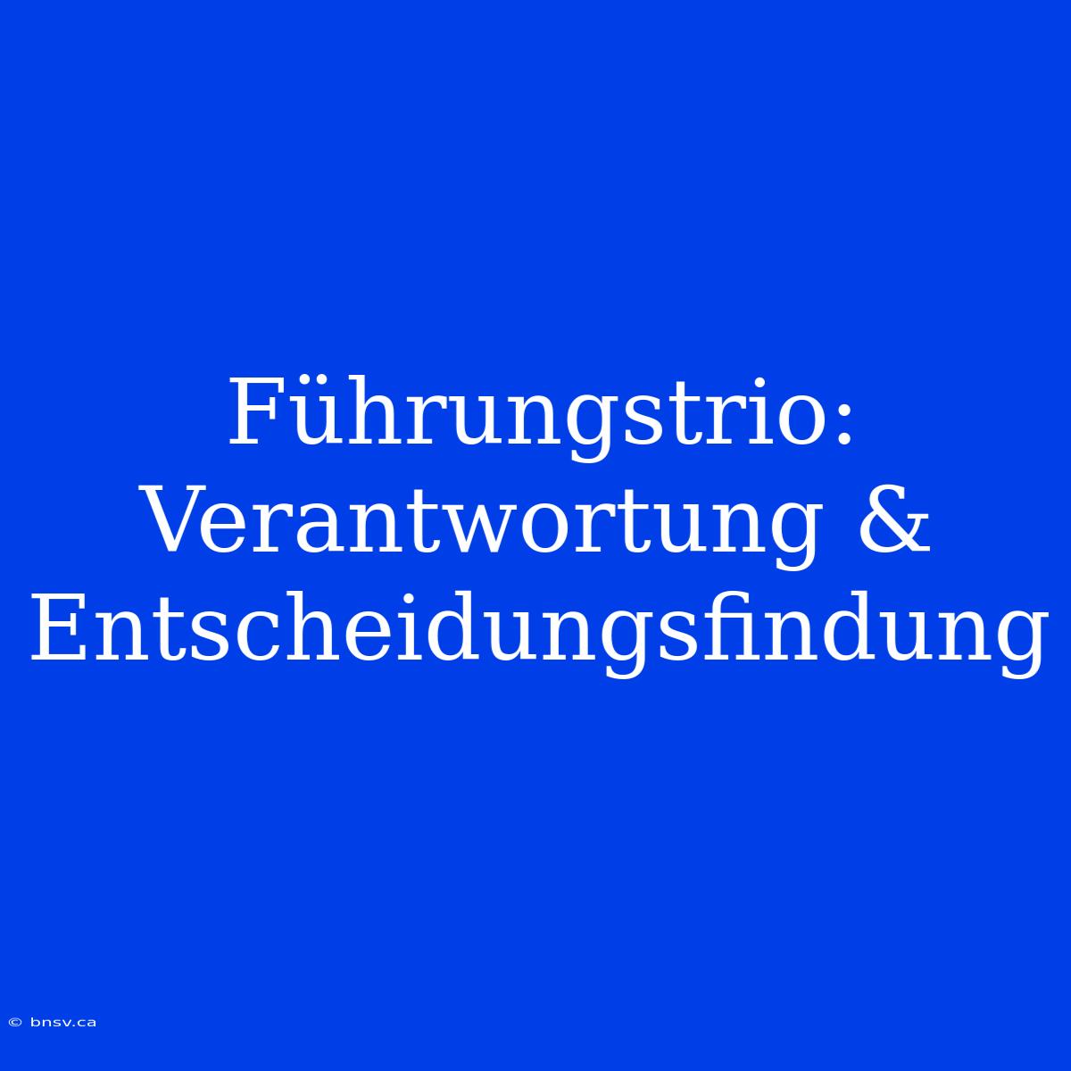 Führungstrio: Verantwortung & Entscheidungsfindung