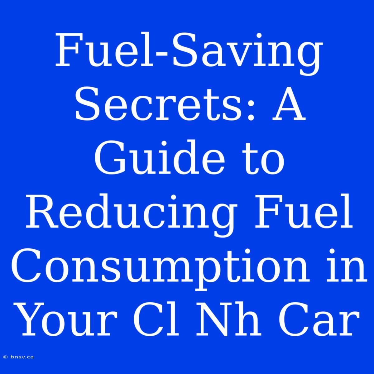 Fuel-Saving Secrets: A Guide To Reducing Fuel Consumption In Your Cl Nh Car