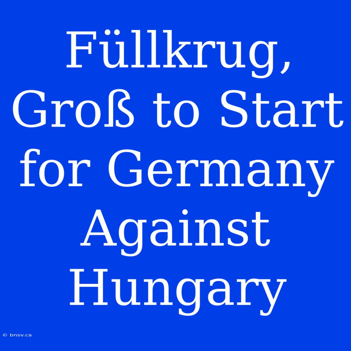 Füllkrug, Groß To Start For Germany Against Hungary