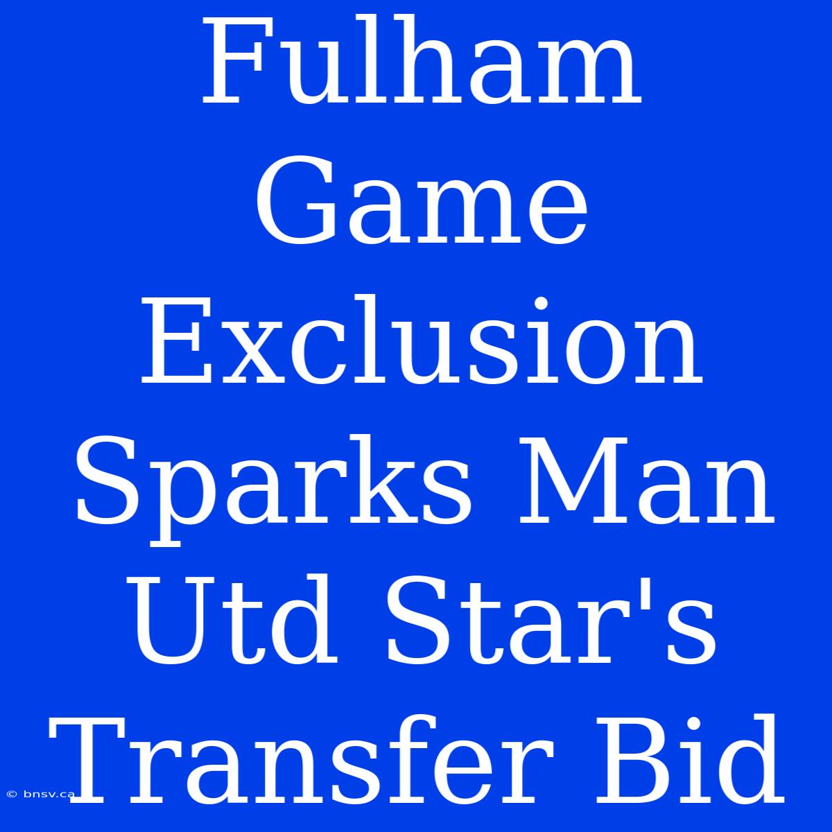 Fulham Game Exclusion Sparks Man Utd Star's Transfer Bid