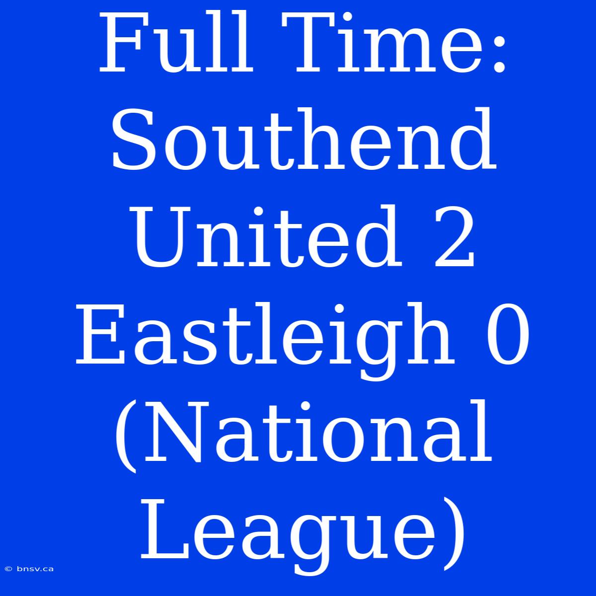 Full Time: Southend United 2 Eastleigh 0 (National League)