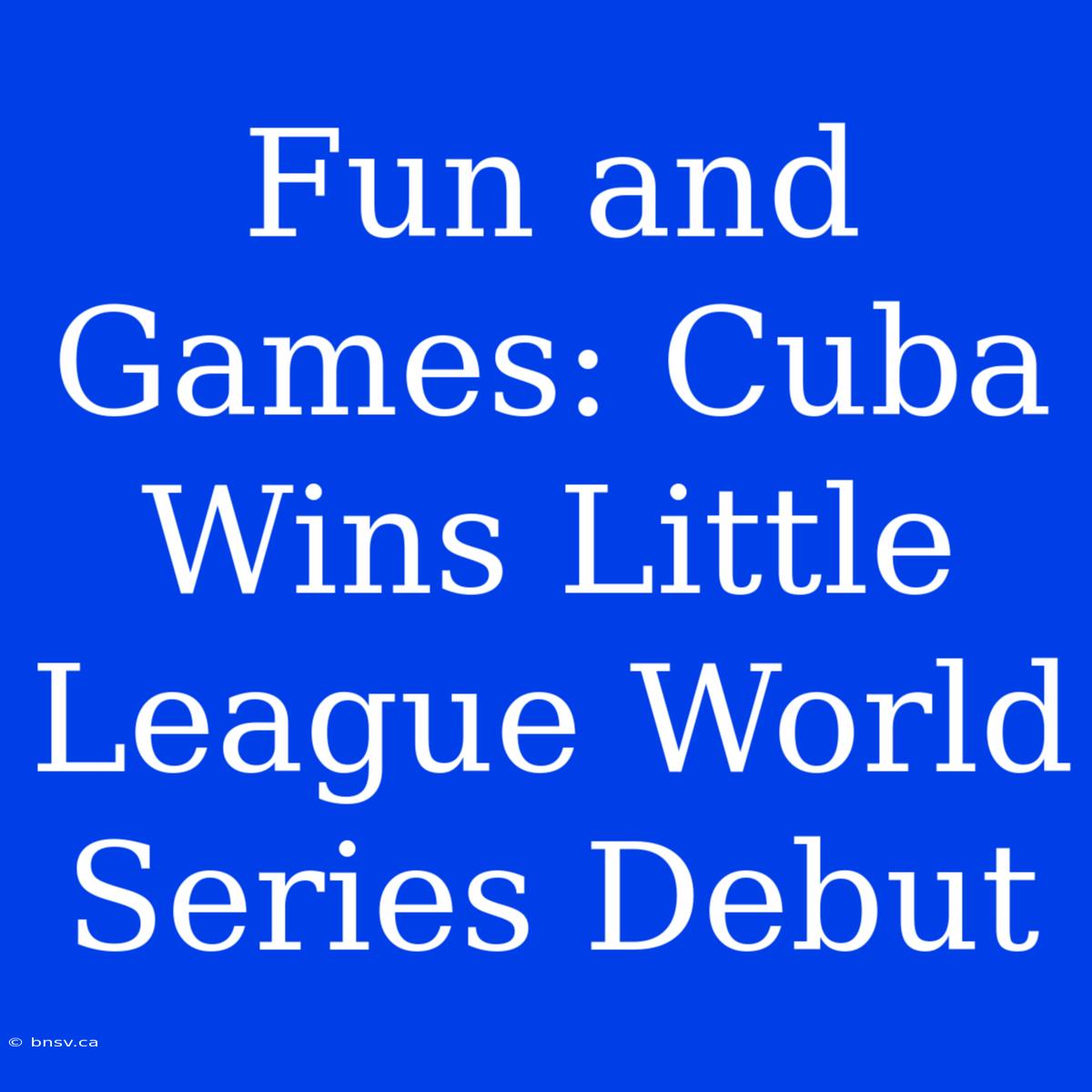 Fun And Games: Cuba Wins Little League World Series Debut