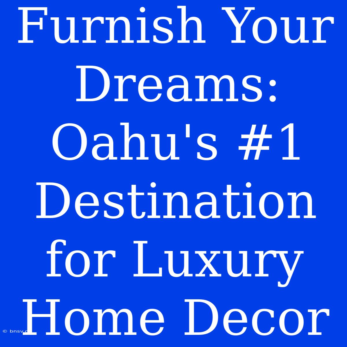 Furnish Your Dreams: Oahu's #1 Destination For Luxury Home Decor