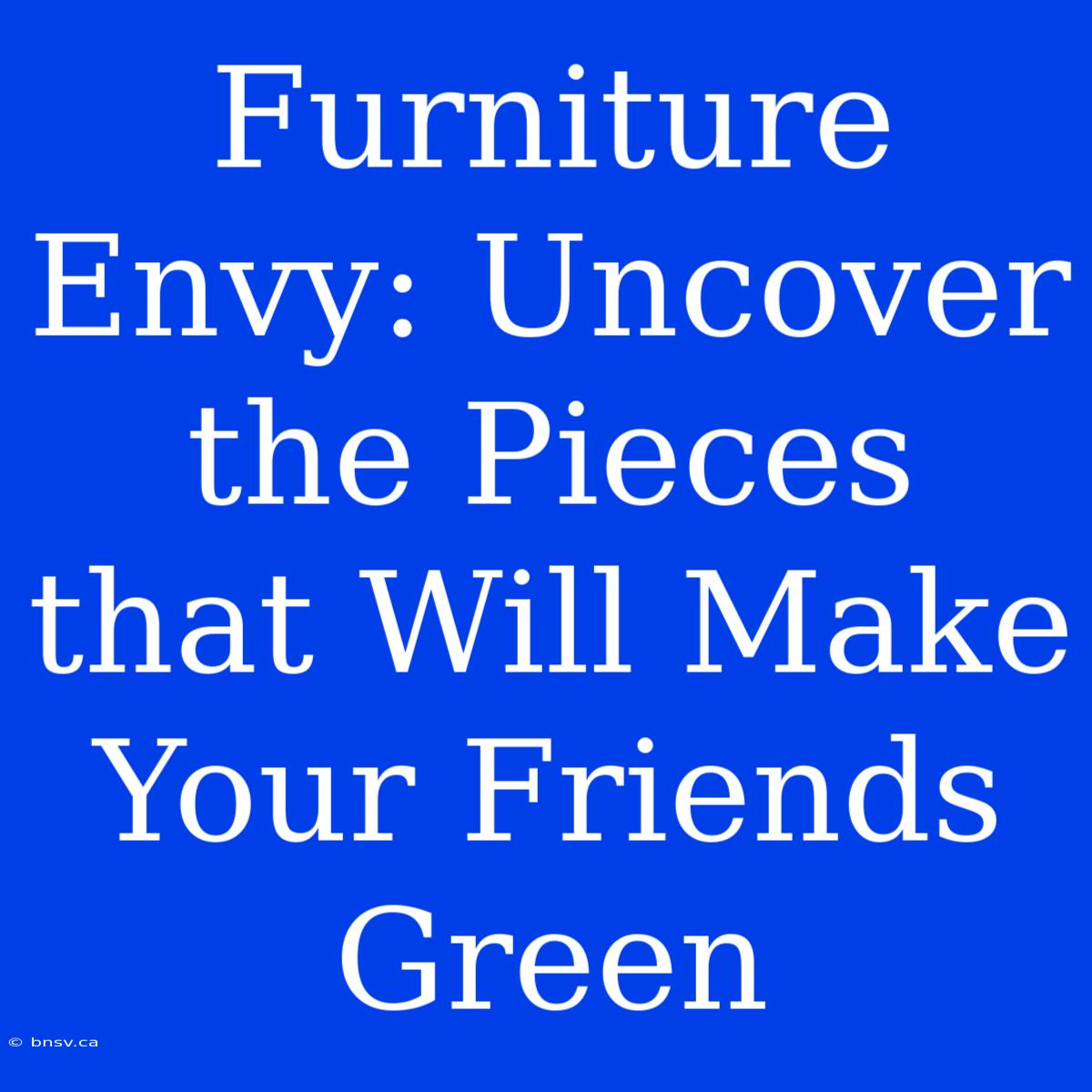 Furniture Envy: Uncover The Pieces That Will Make Your Friends Green