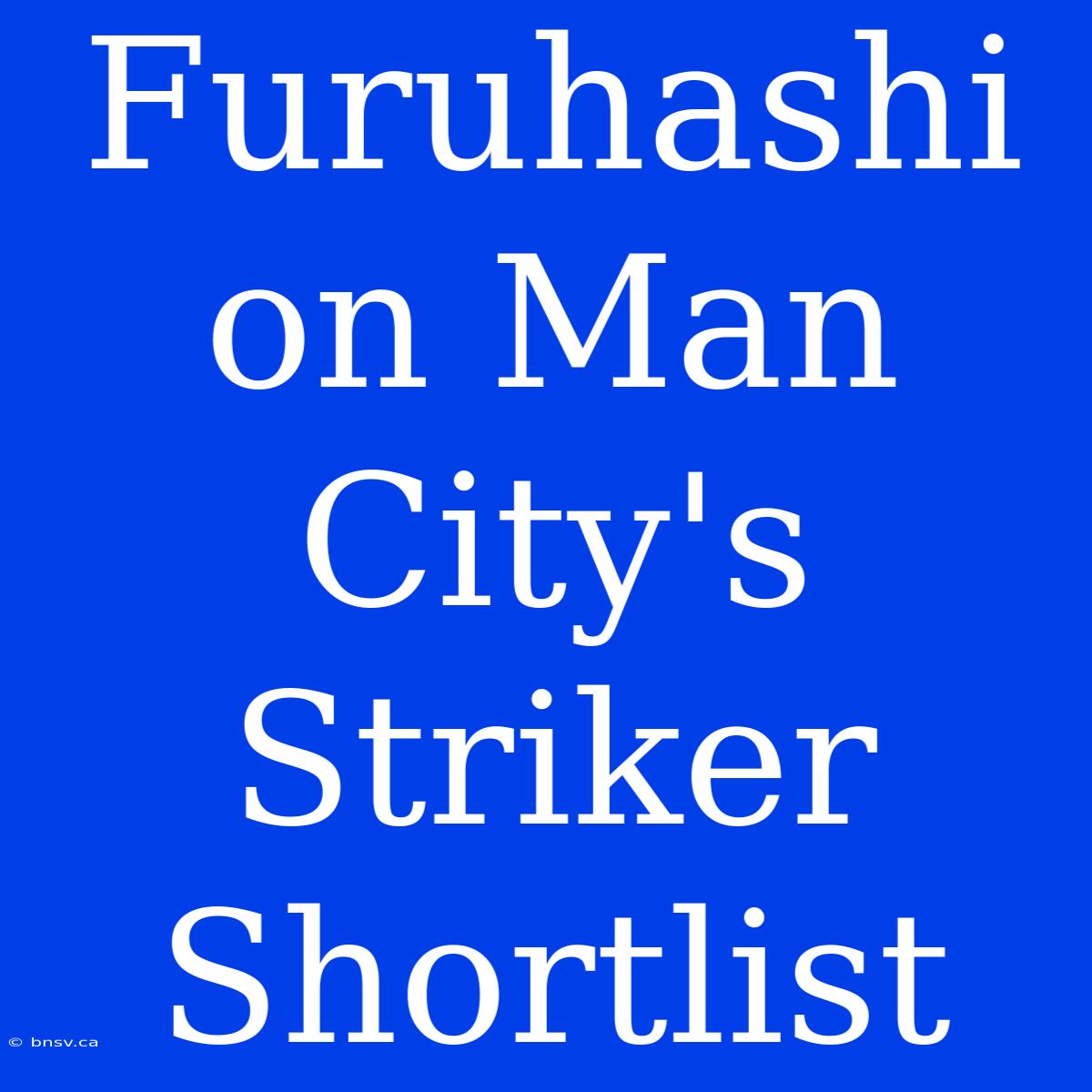 Furuhashi On Man City's Striker Shortlist