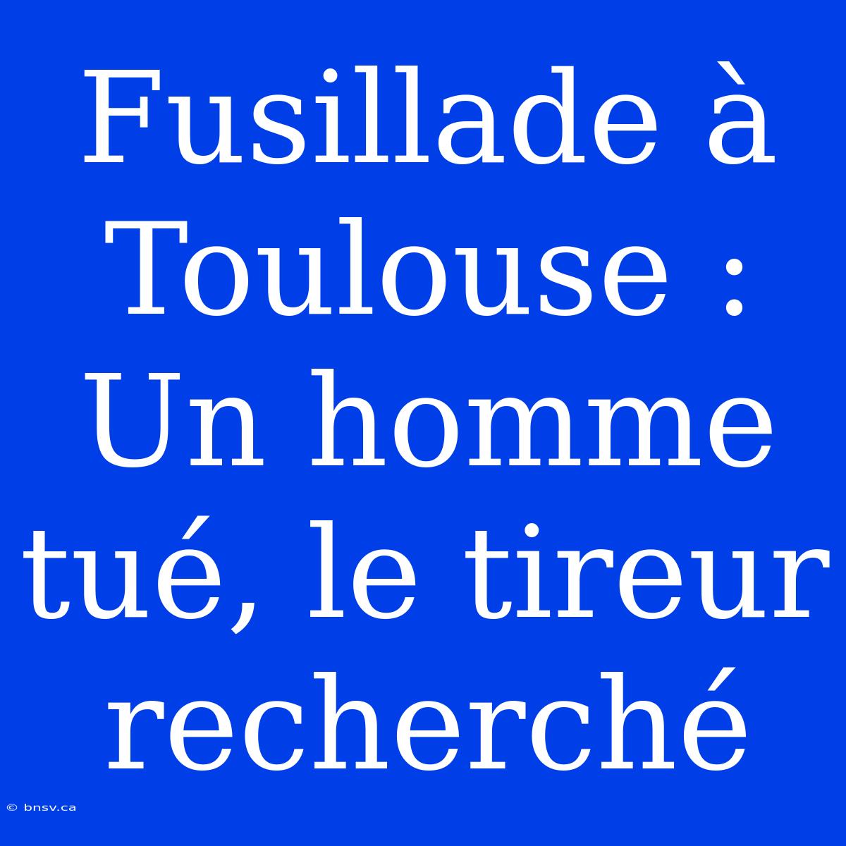 Fusillade À Toulouse : Un Homme Tué, Le Tireur Recherché