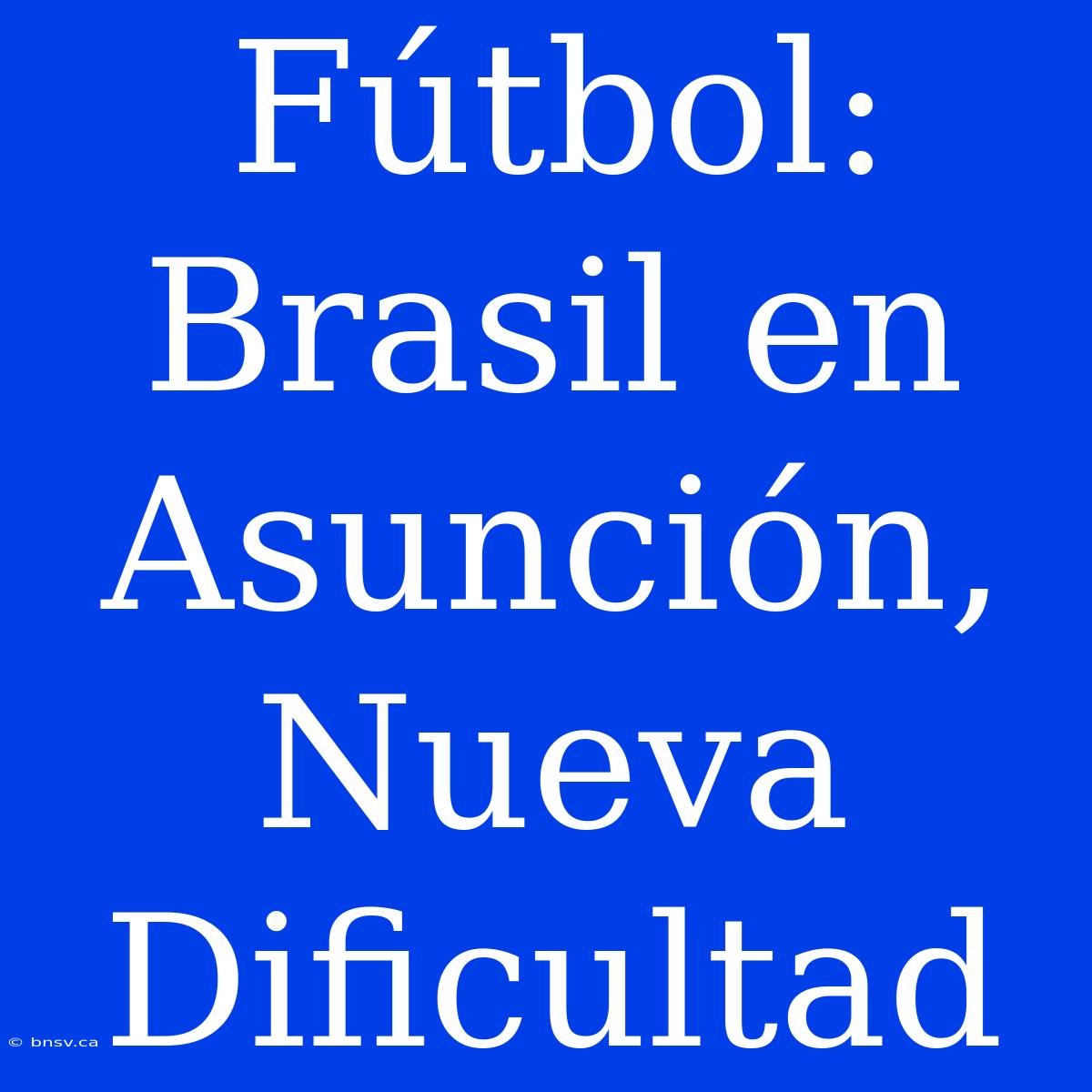 Fútbol: Brasil En Asunción, Nueva Dificultad