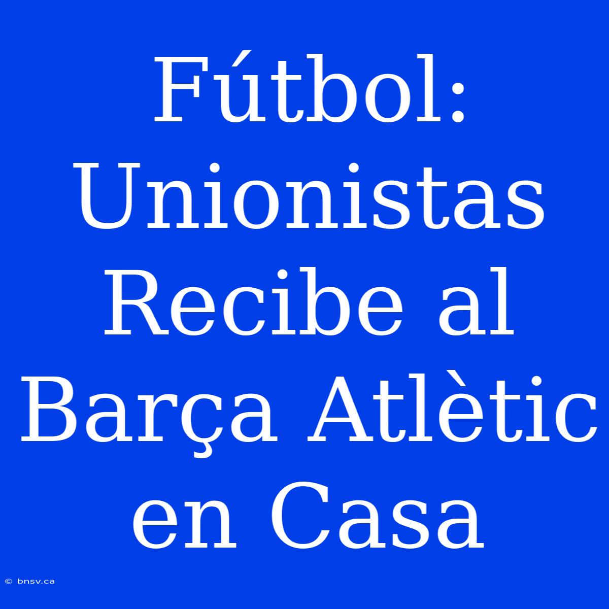 Fútbol: Unionistas Recibe Al Barça Atlètic En Casa