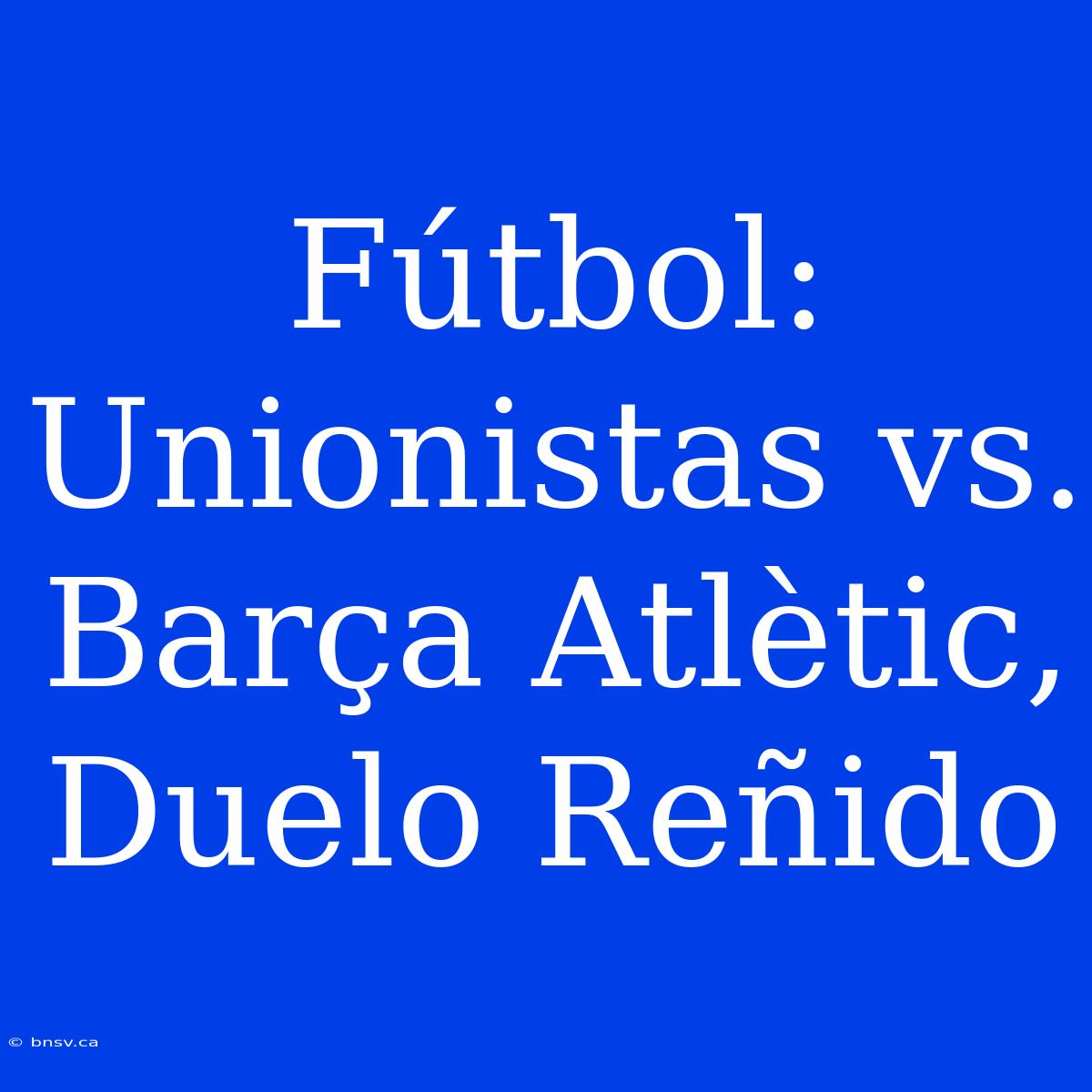 Fútbol: Unionistas Vs. Barça Atlètic, Duelo Reñido