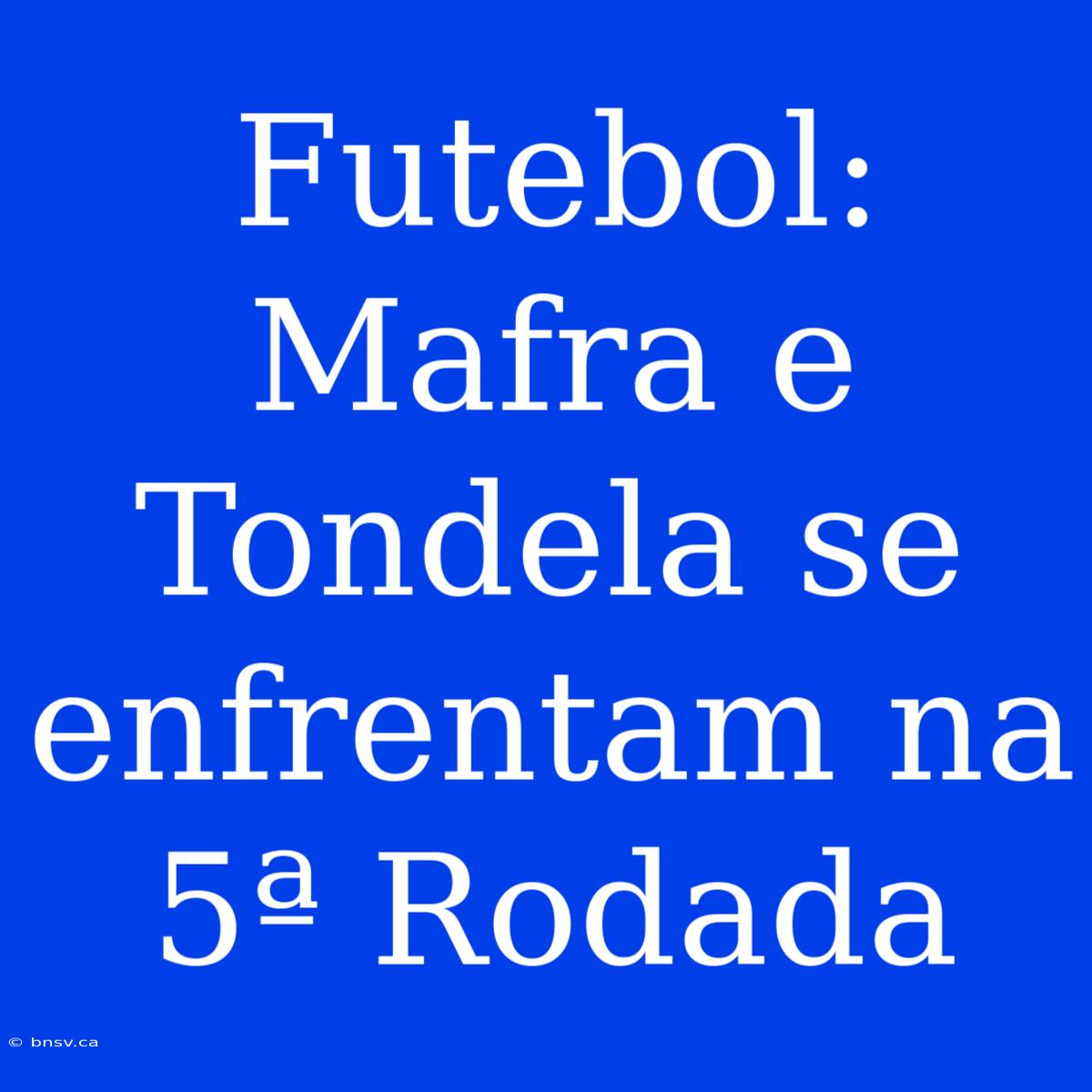 Futebol: Mafra E Tondela Se Enfrentam Na 5ª Rodada