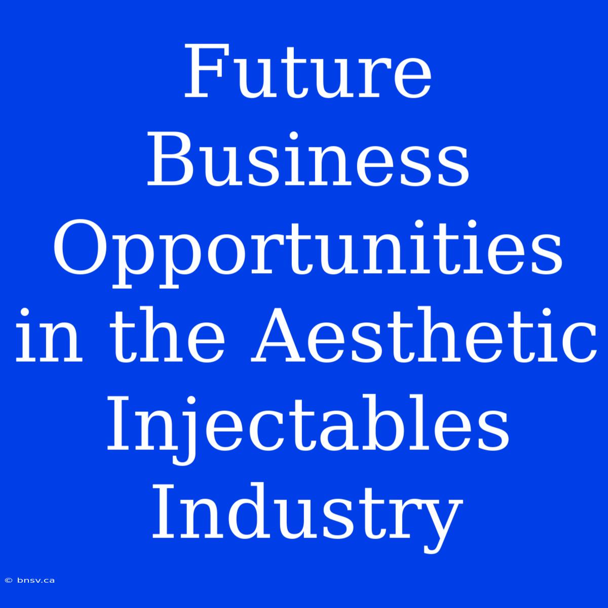 Future Business Opportunities In The Aesthetic Injectables Industry