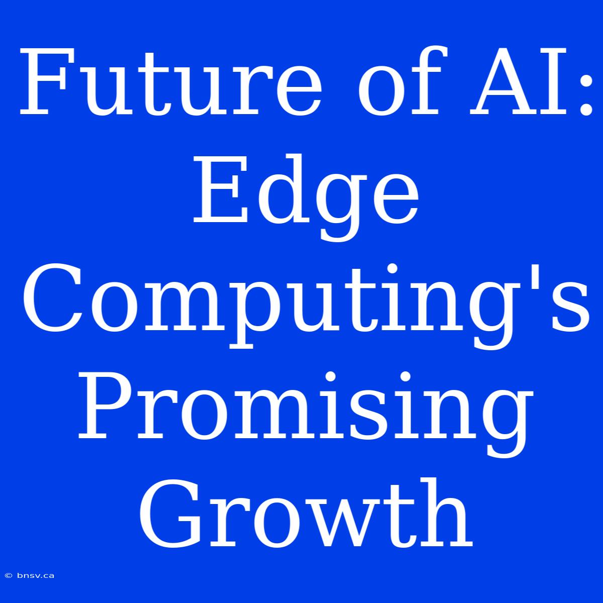 Future Of AI: Edge Computing's Promising Growth