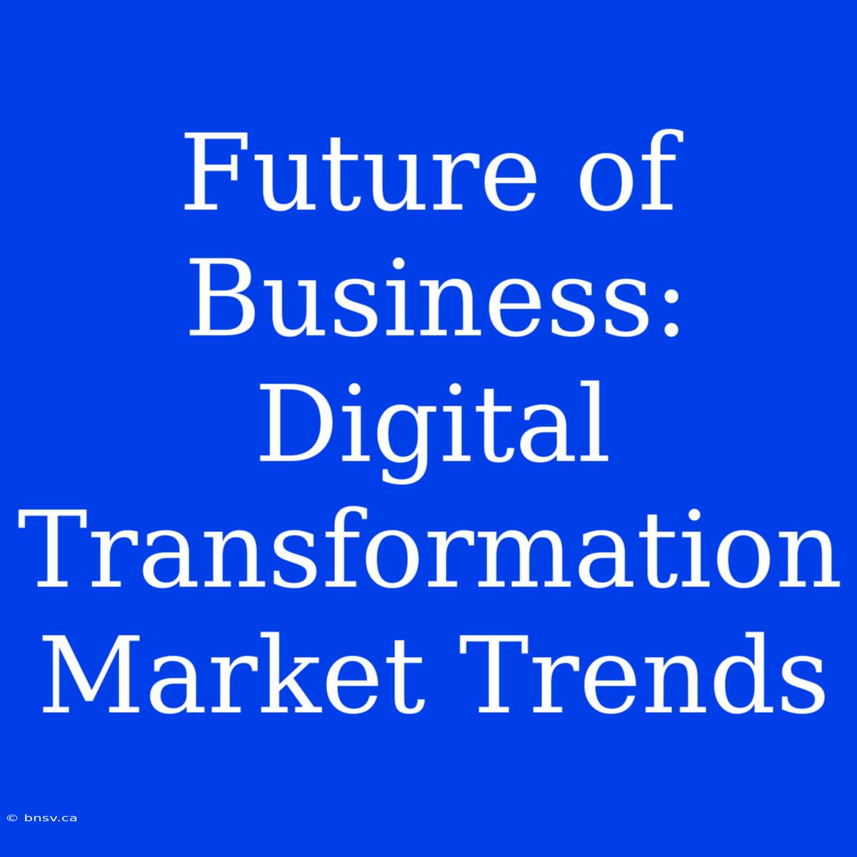 Future Of Business: Digital Transformation Market Trends