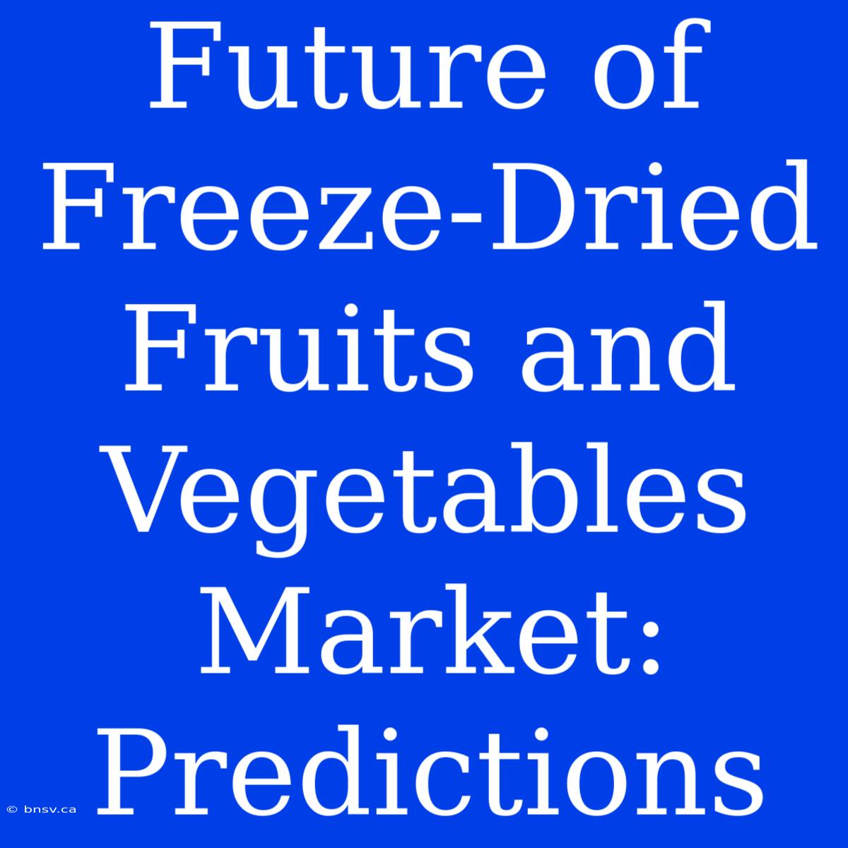 Future Of Freeze-Dried Fruits And Vegetables Market: Predictions