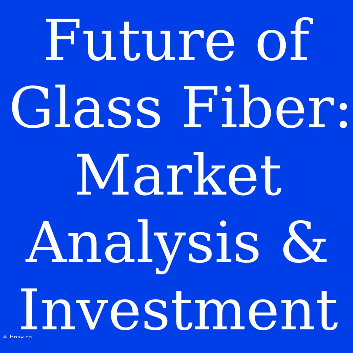 Future Of Glass Fiber: Market Analysis & Investment