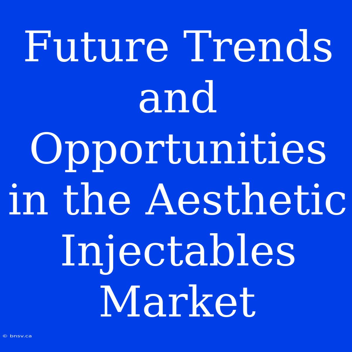 Future Trends And Opportunities In The Aesthetic Injectables Market