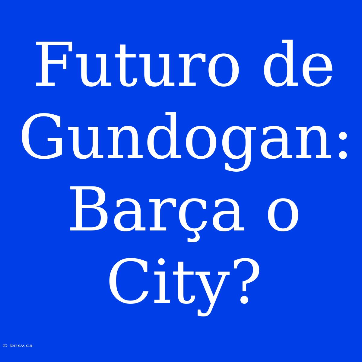 Futuro De Gundogan: Barça O City?