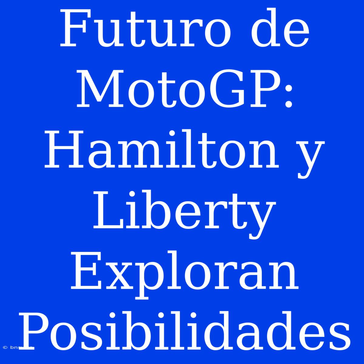 Futuro De MotoGP: Hamilton Y Liberty Exploran Posibilidades